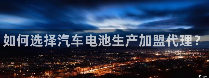 优发国际官网手机版下载：如何选择汽车电池生产加盟代理？