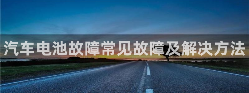 优发国际平台18岁能做吗：汽车电池故障常见故障及解决方法
