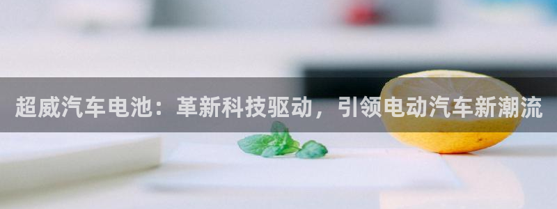 优发国际官网是多少号码：超威汽车电池：革新科技驱动，引领电动汽车新潮流