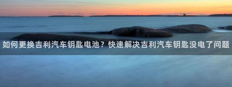 优发国际平台手机版下载：如何更换吉利汽车钥匙电池？快速解决吉利汽车钥匙没电了问题