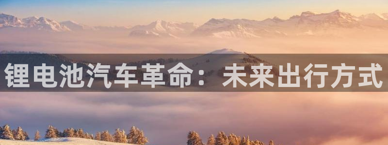优发娱乐国际线上营业时间：锂电池汽车革命：未来出行方式