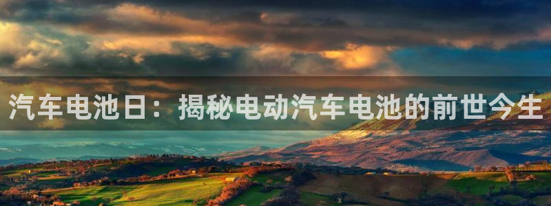 优发国际登录：汽车电池日：揭秘电动汽车电池的前世今生