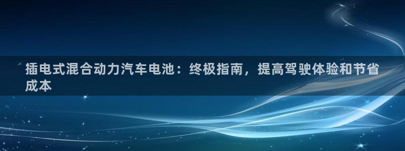 优发国际官网下载app：插电式混合动力汽车电池：终极指南，提高驾驶体验和节省
成本