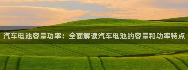 优发国际客服联系方式是什么：汽车电池容量功率：全面解读汽车电池的容量和功率特点
