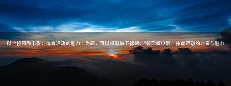 betway西汉姆：以“校园微电影：体育运动的魅力”为题，可以拟制如下标题：\