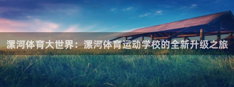 betway西汉姆：漯河体育大世界：漯河体育运动学校的全新升级之旅