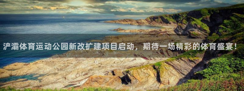 betway西汉姆：浐灞体育运动公园新改扩建项目启动，期待一场精彩的体育盛宴！