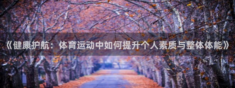 betway西汉姆官网：《健康护航：体育运动中如何提升个人素质与整体体能》