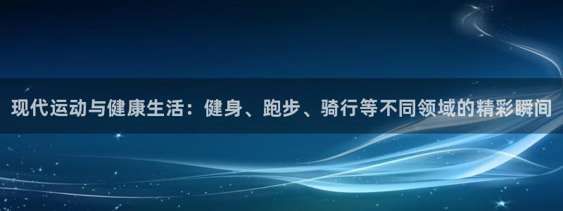 必威betway西汉姆联：现代运动与健康生活：健身、跑步、骑行等不同领域的精彩瞬间