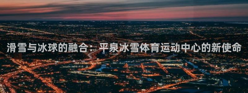 betway西汉姆：滑雪与冰球的融合：平泉冰雪体育运动中心的新使命