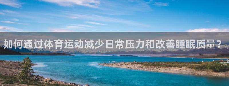 betway西汉姆联官网：如何通过体育运动减少日常压力和改善睡眠质量？